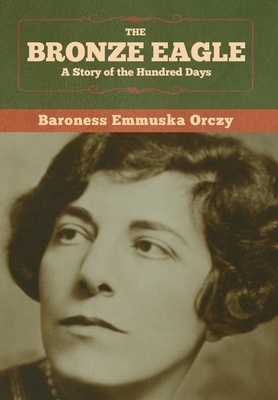 The Bronze Eagle: A Story of the Hundred Days by Baroness Orczy