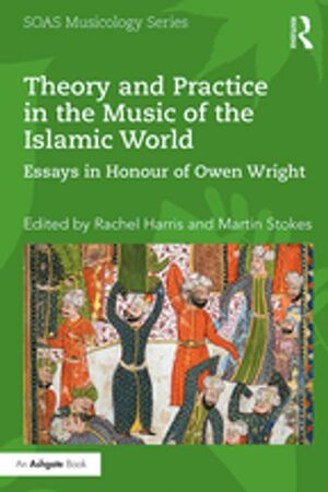 Theory and Practice in the Music of the Islamic World: Essays in Honour of Owen Wright by Rachel Harris