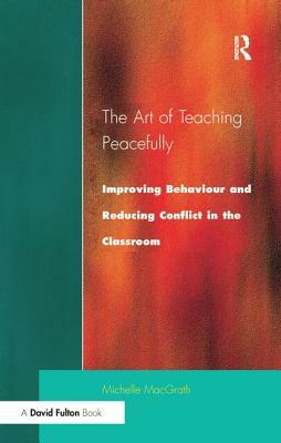 Art of Teaching Peacefully: Improving Behavior and Reducing Conflict in the Classroom by Michelle Macgrath