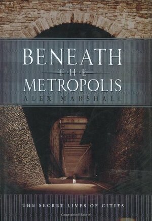 Beneath the Metropolis: The Secret Lives of Cities by Alex Marshall