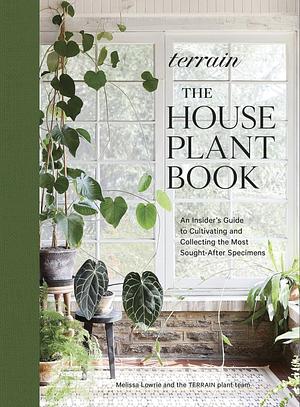 Terrain: The Houseplant Book: An Insider's Guide to Cultivating and Collecting the Most Sought-After Specimens by Melissa Lowrie