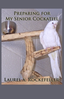Preparing for My Senior Cockatiel by Laurel A. Rockefeller