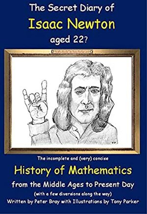 The Secret Diary of Isaac Newton Aged 22 & 4/5ths : The Incomplete and (very) Concise History of Mathematics from the Middle Ages to Present Day by Peter Bray, Tony Parker
