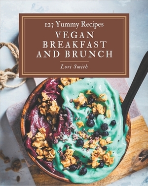 123 Yummy Vegan Breakfast and Brunch Recipes: The Highest Rated Yummy Vegan Breakfast and Brunch Cookbook You Should Read by Lori Smith