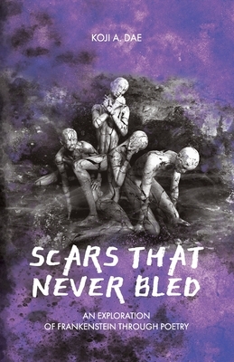 Scars That Never Bled: An Exploration of Frankenstein Through Poetry by Koji A. Dae