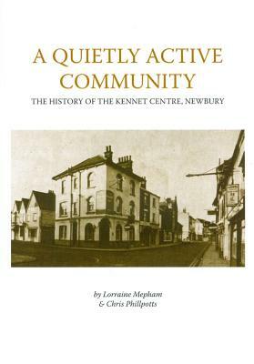 A Quietly Active Community: The History of the Kennet Centre, Newbury^ by Christopher Phillpotts, Lorraine Mepham