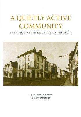 A Quietly Active Community: The History of the Kennet Centre, Newbury^ by Lorraine Mepham, Christopher Phillpotts