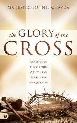 The Glory of the Cross: Experience the Victory of Jesus in Every Area of Your Life by Mahesh Chavda, Bonnie Chavda