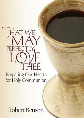 That We May Perfectly Love Thee: Preparing Our Hearts for Holy Communion by Robert Hugh Benson, R. Benson