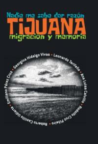 Nadie me sabe dar razón. Tijuana: migración y memoria by Leonardo Tarifeno, Ana Luisa Calvillo, Roberto Castillo Udiarte, Emiliano Perez Cruz, Rodolfo Cruz Piñeiro, Georgina Hidalgo Vivas