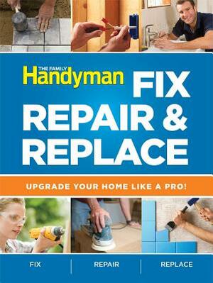 The Family Handyman Fix, Repair & Replace: Upgrade Your Home Like a Pro! by Editors of Reader's Digest