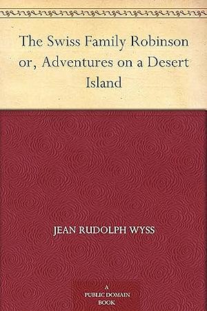 The Swiss Family Robinson or, Adventures on a Desert Island by Johann David Wyss