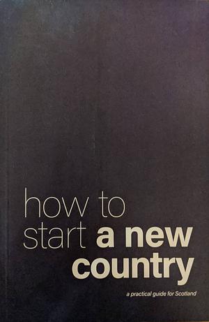 How to Start a New Country: A Practical Guide for Scotland by Craig Dalzell