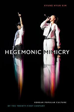 Hegemonic Mimicry: Korean Popular Culture of the Twenty-First Century by Kyung Hyun Kim