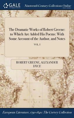 The Dramatic Works of Robert Greene: To Which Are Added His Poems: With Some Account of the Author, and Notes; Vol. I by Alexander Dyce, Robert Greene