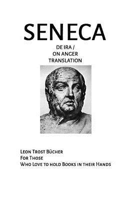 Seneca de IRA - Seneca on Anger Translation: Seneca de IRA - Seneca on Anger Translation Fulltext by Lucius Annaeus Seneca, Leon Trost, John Basore