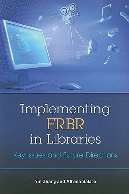 Implementing FRBR in Libraries: Key Issues and Future Directions by Athena Salaba, Yin Zhang