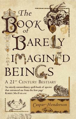 The Book of Barely Imagined Beings: A 21st-Century Bestiary by Caspar Henderson