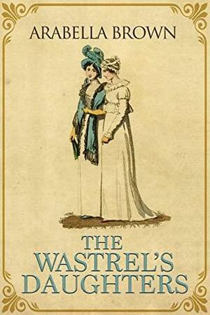 THE WASTREL'S DAUGHTERS by Arabella Brown