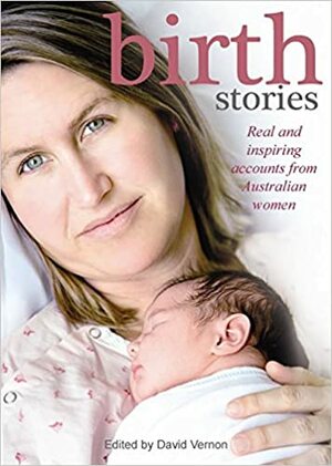 Birth Stories : real and inspiring accounts from Australian women by David Vernon
