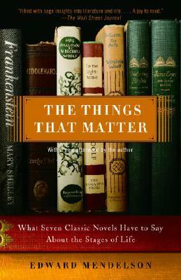 The Things That Matter: What Seven Classic Novels Have to Say about the Stages of Life by Edward Mendelson