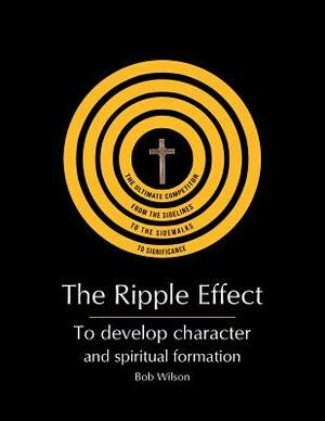 The Ripple Effect: To Develop Character and Spiritual Formation by Bob Wilson