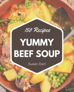 150 Yummy Beef Soup Recipes: Yummy Beef Soup Cookbook - Where Passion for Cooking Begins by Susan Earl