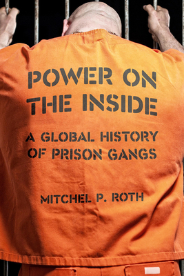 Power on the Inside: A Global History of Prison Gangs by Mitchel P. Roth