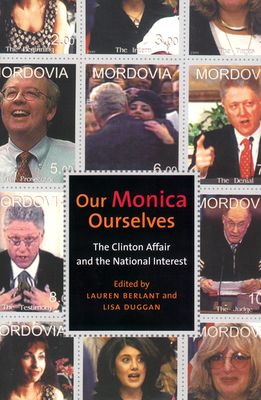 Our Monica, Ourselves: The Clinton Affair and the National Interest by 