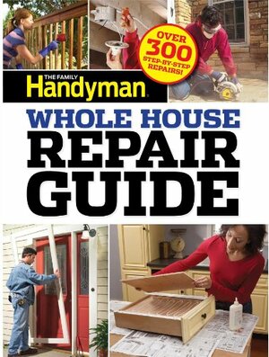 Family Handyman Whole House Repair Guide: Over 300 Step-by-Step Repairs! by Family Handyman Magazine