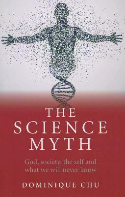 The Science Myth: God, Society, the Self and What We Will Never Know. by Dominique Chu