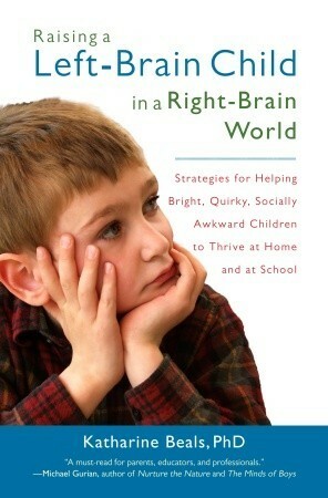 Raising a Left-Brain Child in a Right-Brain World: Strategies for Helping Bright, Quirky, Socially Awkward Children to Thrive at Home and at School by Katharine Beals