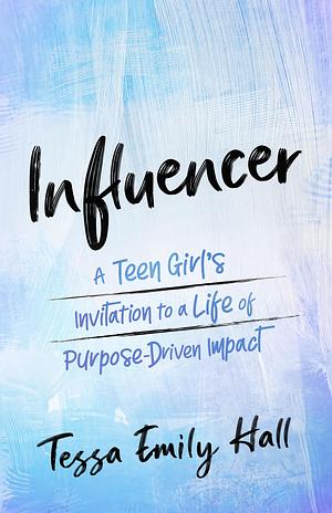 Influencer: A Teen Girl's Invitation to a Life of Purpose-Driven Impact by Tessa Emily Hall, Tessa Emily Hall