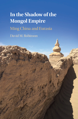 In the Shadow of the Mongol Empire: Ming China and Eurasia by David M. Robinson