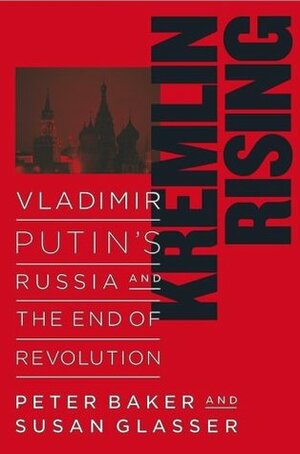 Kremlin Rising: Vladimir Putin's Russia and the End of Revolution by Susan Glasser, Peter Baker