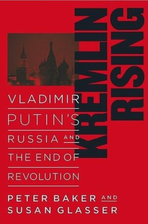 Kremlin Rising: Vladimir Putin's Russia and the End of Revolution by Peter Baker, Susan Glasser