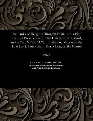 The Limits of Religious Thought Examined in Eight Lectures Preached Before the University of Oxford, in the Year MDCCCLVIII on the Foundation of the L by Henry Longueville Mansel