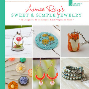 Aimee Ray's SweetSimple Jewelry: 17 Designers, 10 Techniques32 Projects to Make by Aimee Ray