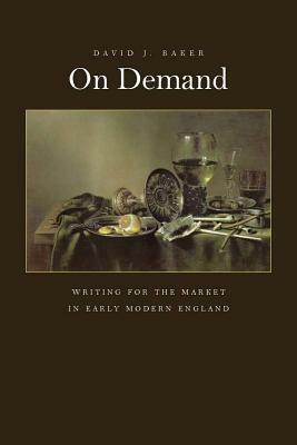 On Demand: Writing for the Market in Early Modern England by David Baker