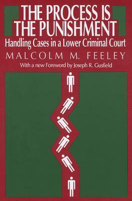 Process is the Punishment, The: Handling Cases in a Lower Criminal Court: Handling Cases in a Lower Criminal Court by Malcolm M. Feeley