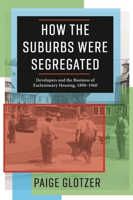 How the Suburbs Were Segregated: Developers and the Business of Exclusionary Housing, 1890-1960 by Paige Glotzer