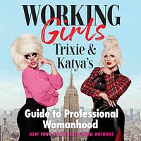 Working Girls: Trixie and Katya's Guide to Professional Womanhood by Trixie Mattel, Katya