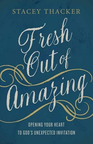 Fresh Out of Amazing: Opening Your Heart to God's Unexpected Invitation by Stacey Thacker