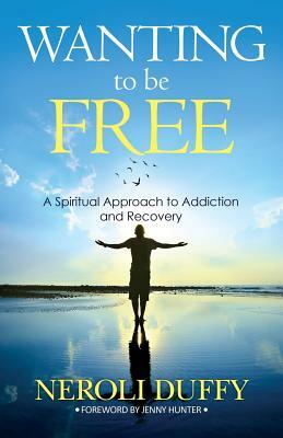 Wanting to Be Free: A Spiritual Approach to Addiction and Recovery by Neroli Duffy