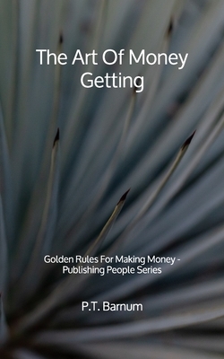 The Art Of Money Getting: Golden Rules For Making Money - Publishing People Series by P. T. Barnum