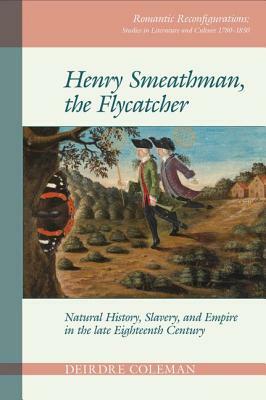 Henry Smeathman, the Flycatcher: Natural History, Slavery, and Empire in the Late Eighteenth Century by Deirdre Coleman