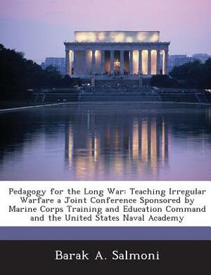 Pedagogy for the Long War: Teaching Irregular Warfare a Joint Conference Sponsored by Marine Corps Training and Education Command and the United by Barak A. Salmoni