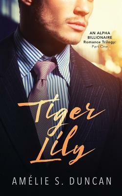 Tiger Lily Part One: An Alpha Billionaire Romance Trilogy by Amelie S. Duncan