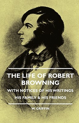 The Life of Robert Browning - With Notices of His Writings His Family & His Friends by Harold Long, W. Griffin