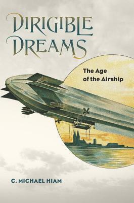 Dirigible Dreams: The Age of the Airship by C. Michael Hiam